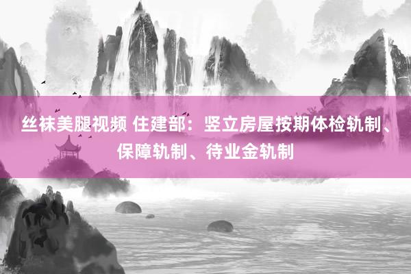 丝袜美腿视频 住建部：竖立房屋按期体检轨制、保障轨制、待业金轨制