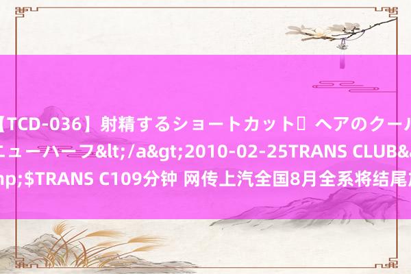【TCD-036】射精するショートカット・ヘアのクールビューティ・ニューハーフ</a>2010-02-25TRANS CLUB&$TRANS C109分钟 网传上汽全国8月全系将结尾加价 官方恢复：音信子虚