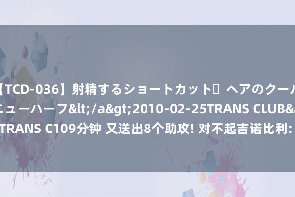 【TCD-036】射精するショートカット・ヘアのクールビューティ・ニューハーフ</a>2010-02-25TRANS CLUB&$TRANS C109分钟 又送出8个助攻! 对不起吉诺比利: 你从历史第四造成了历史第五