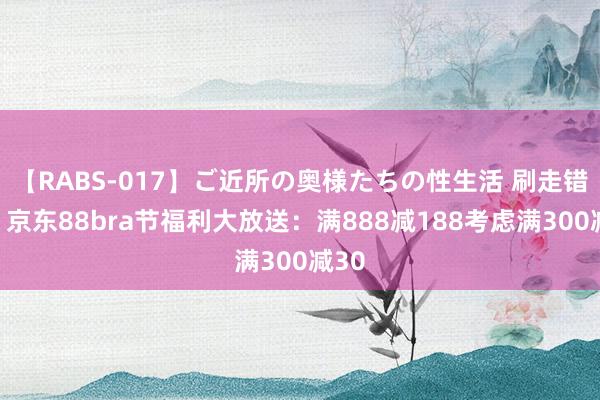 【RABS-017】ご近所の奥様たちの性生活 刷走错亿！京东88bra节福利大放送：满888减188考虑满300减30