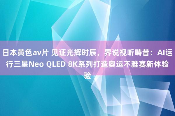 日本黄色av片 见证光辉时辰，界说视听畴昔：AI运行三星Neo QLED 8K系列打造奥运不雅赛新体验
