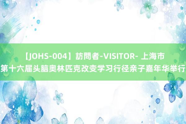 【JOHS-004】訪問者-VISITOR- 上海市第十六届头脑奥林匹克改变学习行径亲子嘉年华举行