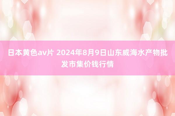 日本黄色av片 2024年8月9日山东威海水产物批发市集价钱行情