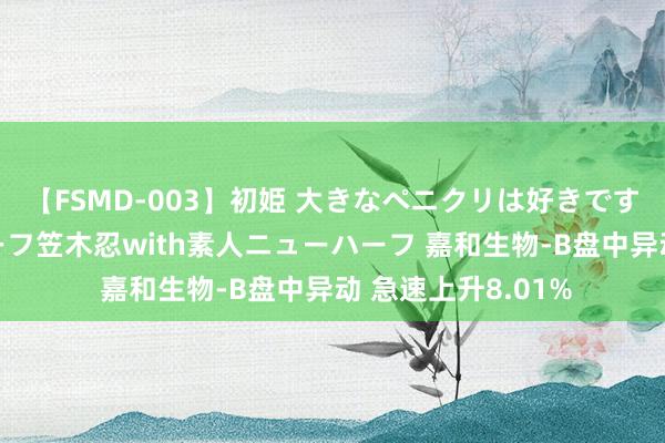 【FSMD-003】初姫 大きなペニクリは好きですか！？ ニューハーフ笠木忍with素人ニューハーフ 嘉和生物-B盘中异动 急速上升8.01%