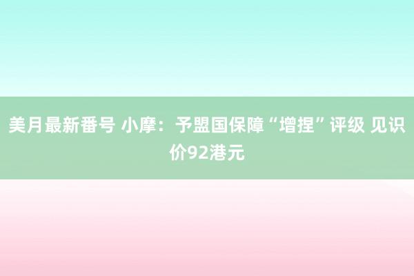 美月最新番号 小摩：予盟国保障“增捏”评级 见识价92港元