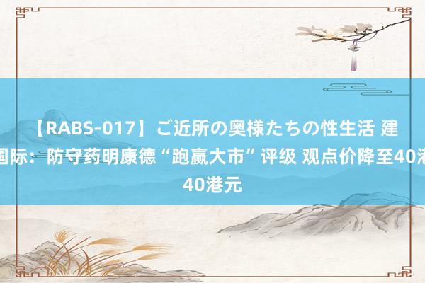 【RABS-017】ご近所の奥様たちの性生活 建银国际：防守药明康德“跑赢大市”评级 观点价降至40港元