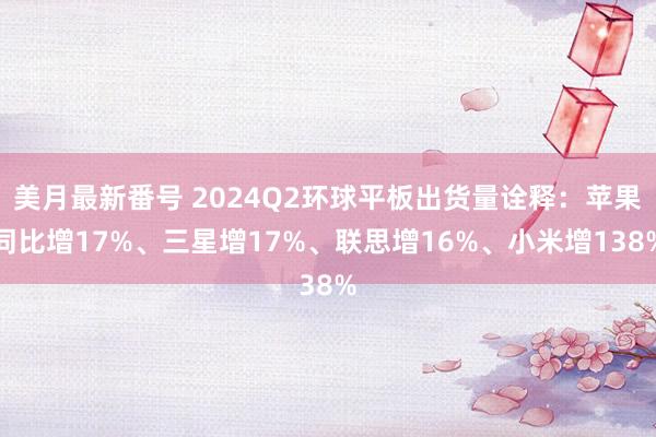 美月最新番号 2024Q2环球平板出货量诠释：苹果同比增17%、三星增17%、联思增16%、小米增138%