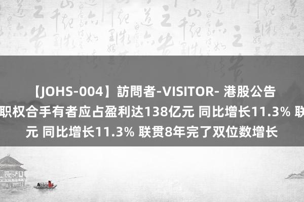 【JOHS-004】訪問者-VISITOR- 港股公告掘金 | 中国联通上半年职权合手有者应占盈利达138亿元 同比增长11.3% 联贯8年完了双位数增长
