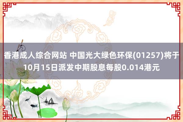 香港成人综合网站 中国光大绿色环保(01257)将于10月15日派发中期股息每股0.014港元
