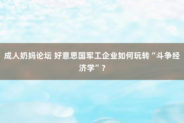 成人奶妈论坛 好意思国军工企业如何玩转“斗争经济学”？