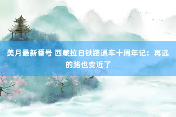 美月最新番号 西藏拉日铁路通车十周年记：再远的路也变近了
