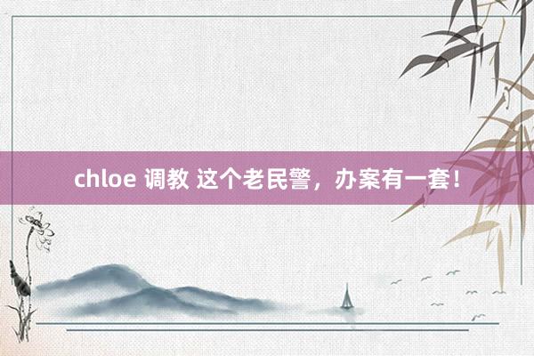 chloe 调教 这个老民警，办案有一套！