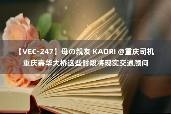 【VEC-247】母の親友 KAORI @重庆司机 重庆嘉华大桥这些时段将现实交通顾问