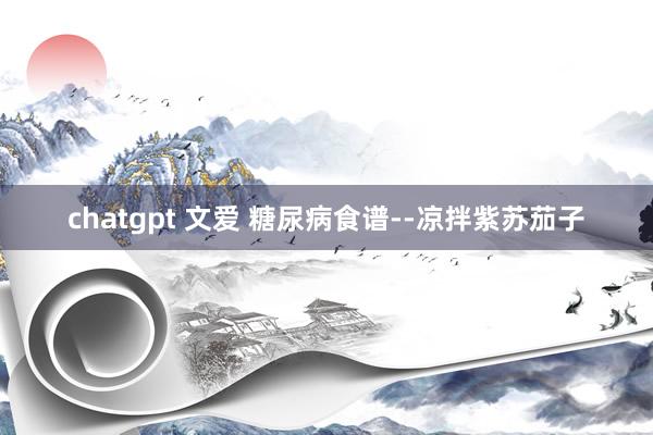 chatgpt 文爱 糖尿病食谱--凉拌紫苏茄子