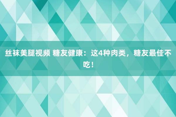 丝袜美腿视频 糖友健康：这4种肉类，糖友最佳不吃！