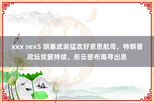 xxx sex5 胡塞武装猛攻好意思航母，特朗普政坛贫窭持续，彤云密布难寻出息