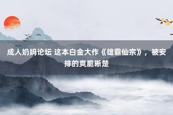 成人奶妈论坛 这本白金大作《雄霸仙宗》，被安排的爽脆晰楚