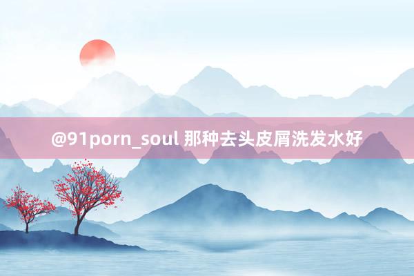 @91porn_soul 那种去头皮屑洗发水好