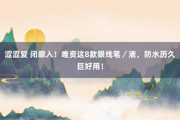 涩涩爱 闭眼入！唯资这8款眼线笔／液，防水历久巨好用！