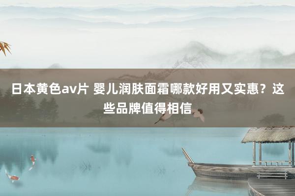日本黄色av片 婴儿润肤面霜哪款好用又实惠？这些品牌值得相信