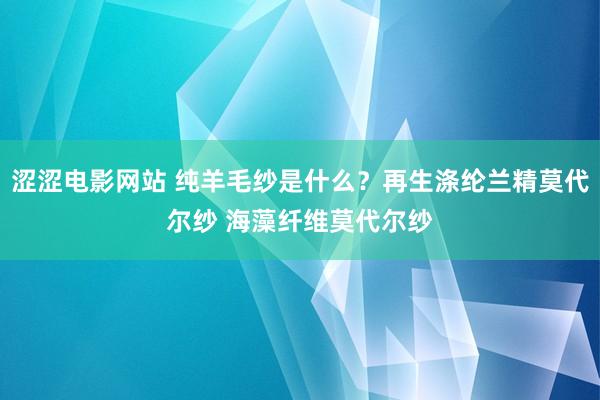 涩涩电影网站 纯羊毛纱是什么？再生涤纶兰精莫代尔纱 海藻纤维莫代尔纱