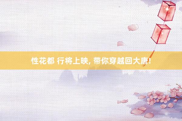 性花都 行将上映， 带你穿越回大唐!