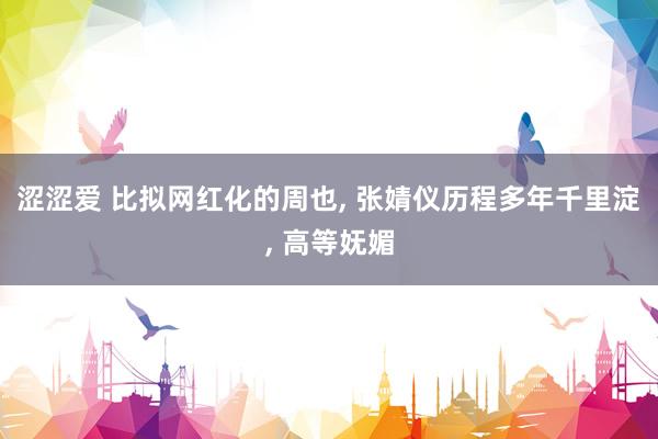 涩涩爱 比拟网红化的周也， 张婧仪历程多年千里淀， 高等妩媚