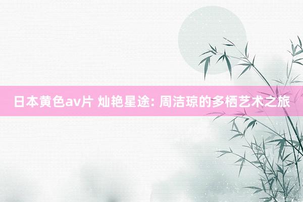 日本黄色av片 灿艳星途: 周洁琼的多栖艺术之旅