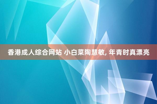 香港成人综合网站 小白菜陶慧敏， 年青时真漂亮