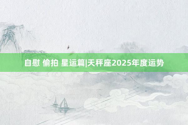 自慰 偷拍 星运篇|天秤座2025年度运势