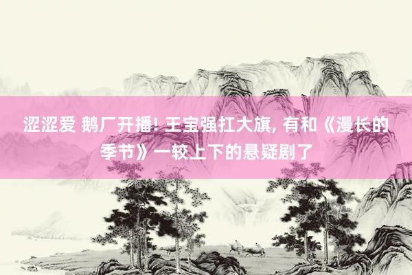 涩涩爱 鹅厂开播! 王宝强扛大旗， 有和《漫长的季节》一较上下的悬疑剧了