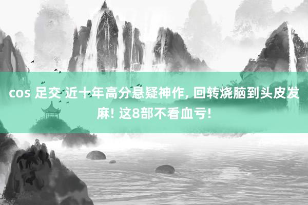 cos 足交 近十年高分悬疑神作， 回转烧脑到头皮发麻! 这8部不看血亏!