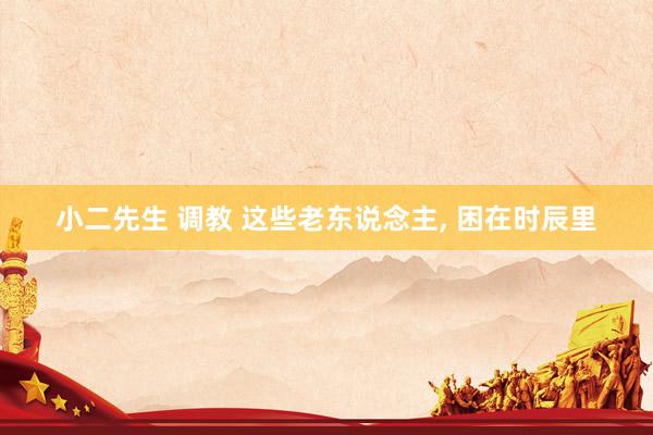 小二先生 调教 这些老东说念主， 困在时辰里