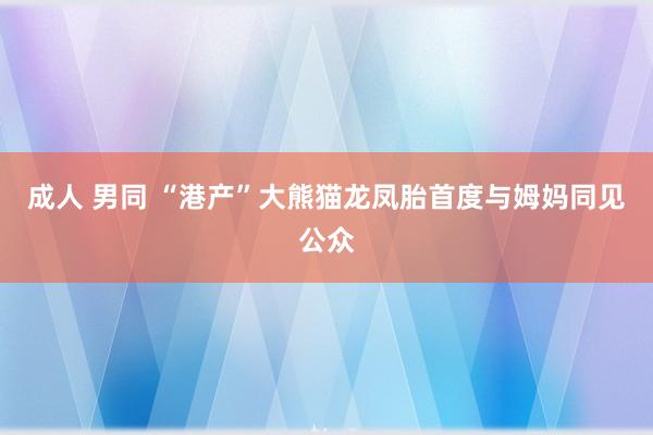 成人 男同 “港产”大熊猫龙凤胎首度与姆妈同见公众