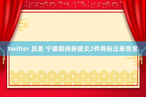 twitter 反差 宁德期间新提交2件商标注册恳求