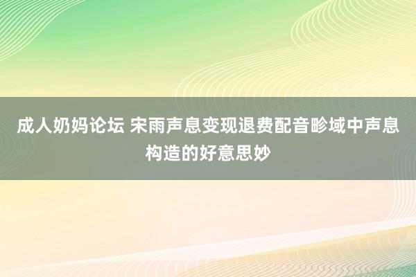 成人奶妈论坛 宋雨声息变现退费配音畛域中声息构造的好意思妙
