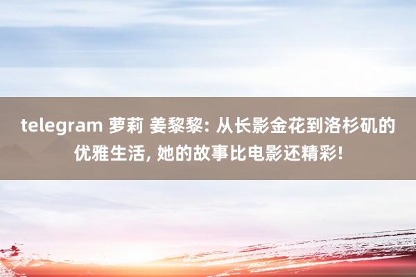 telegram 萝莉 姜黎黎: 从长影金花到洛杉矶的优雅生活， 她的故事比电影还精彩!