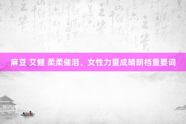 麻豆 艾鲤 柔柔催泪、女性力量成晴朗档重要词