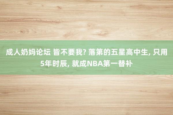 成人奶妈论坛 皆不要我? 落第的五星高中生， 只用5年时辰， 就成NBA第一替补