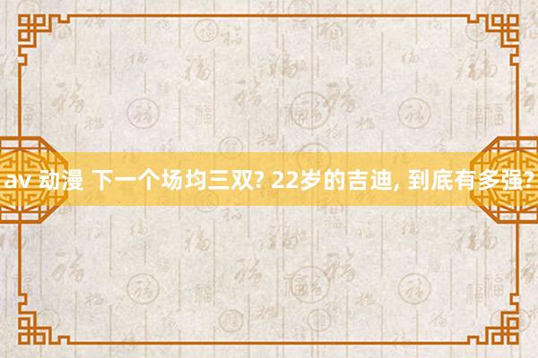 av 动漫 下一个场均三双? 22岁的吉迪， 到底有多强?