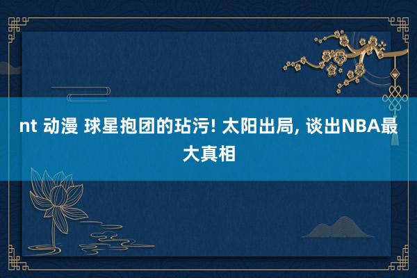 nt 动漫 球星抱团的玷污! 太阳出局， 谈出NBA最大真相