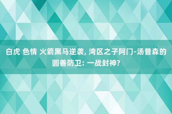 白虎 色情 火箭黑马逆袭， 湾区之子阿门-汤普森的圆善防卫: 一战封神?