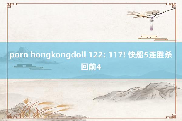 porn hongkongdoll 122: 117! 快船5连胜杀回前4