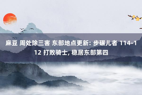 麻豆 周处除三害 东部地点更新: 步碾儿者 114-112 打败骑士， 稳居东部第四