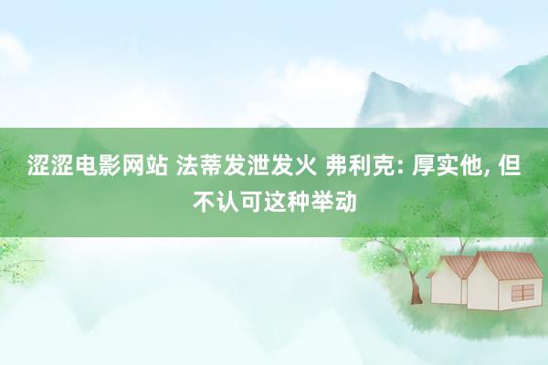 涩涩电影网站 法蒂发泄发火 弗利克: 厚实他， 但不认可这种举动
