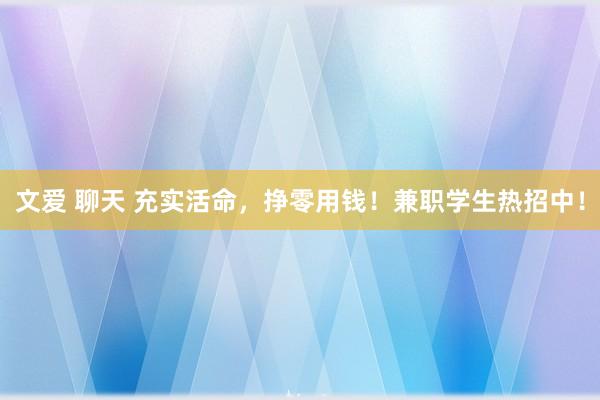 文爱 聊天 充实活命，挣零用钱！兼职学生热招中！