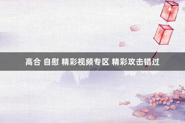 高合 自慰 精彩视频专区 精彩攻击错过