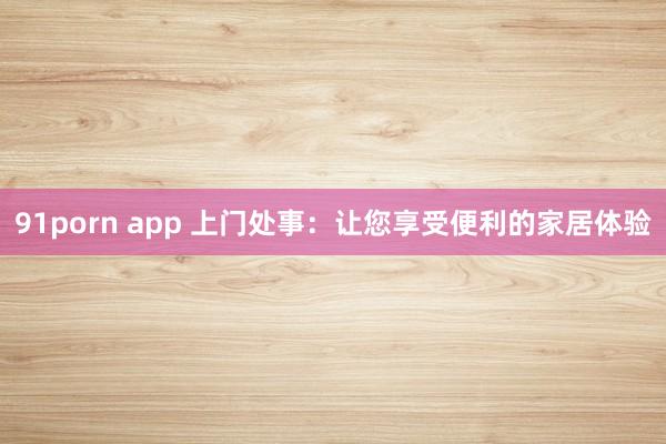 91porn app 上门处事：让您享受便利的家居体验
