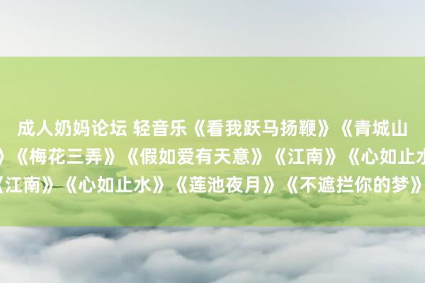 成人奶妈论坛 轻音乐《看我跃马扬鞭》《青城山下白素贞》《滔滔凡间》《梅花三弄》《假如爱有天意》《江南》《心如止水》《莲池夜月》《不遮拦你的梦》《深谷》