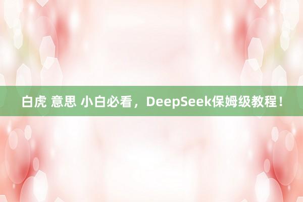 白虎 意思 小白必看，DeepSeek保姆级教程！